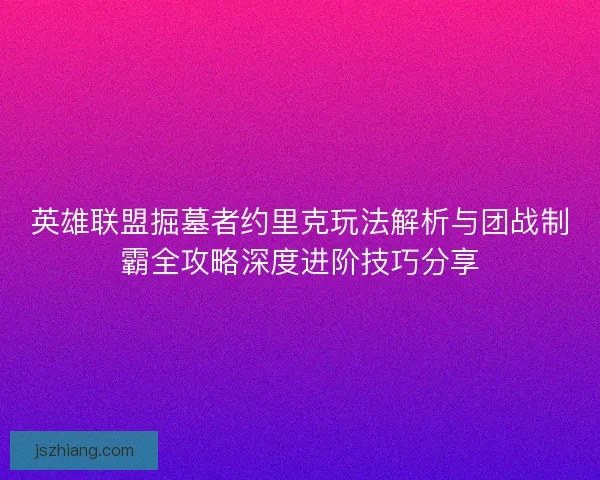 英雄联盟掘墓者约里克玩法解析与团战制霸全攻略深度进阶技巧分享