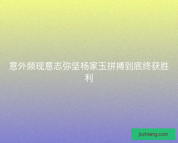 意外频现意志弥坚杨家玉拼搏到底终获胜利